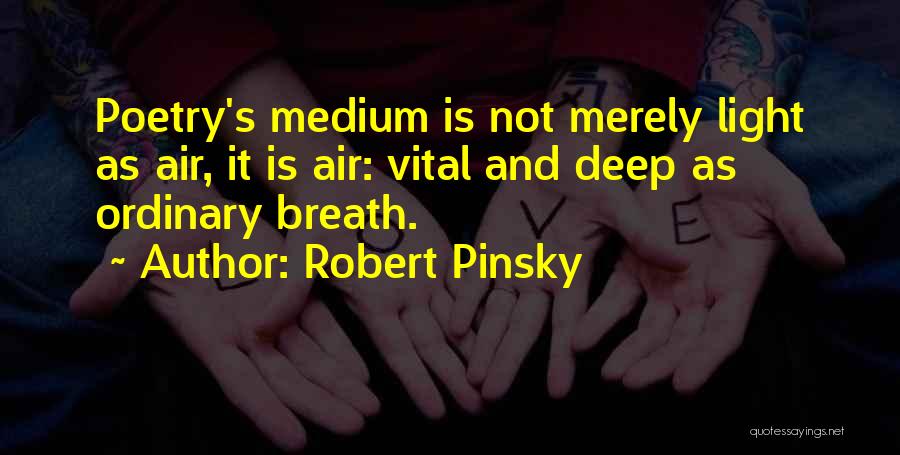 Robert Pinsky Quotes: Poetry's Medium Is Not Merely Light As Air, It Is Air: Vital And Deep As Ordinary Breath.