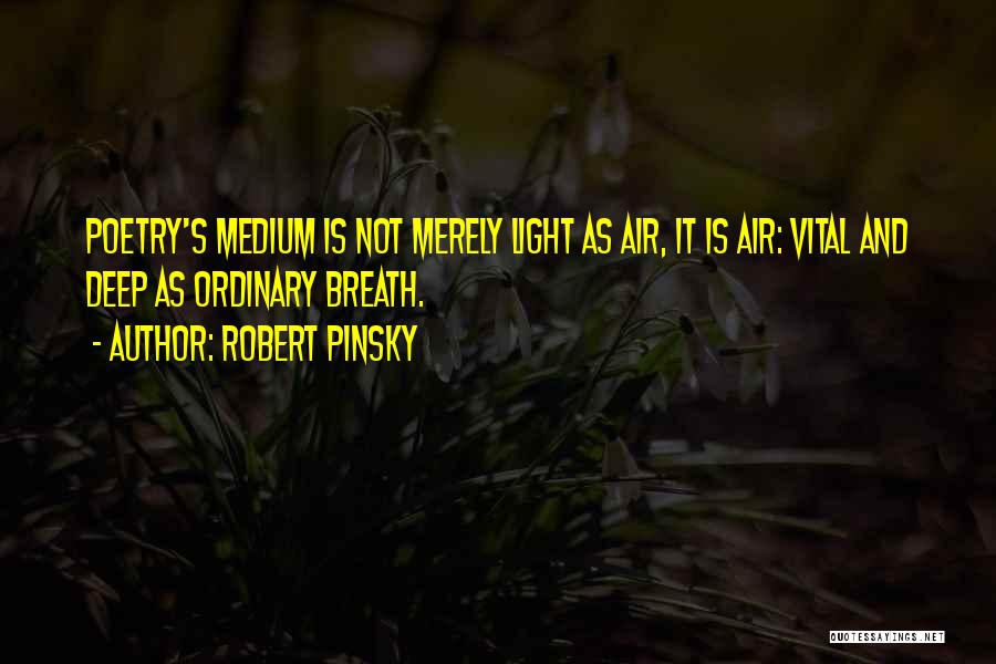 Robert Pinsky Quotes: Poetry's Medium Is Not Merely Light As Air, It Is Air: Vital And Deep As Ordinary Breath.