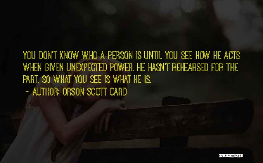 Orson Scott Card Quotes: You Don't Know Who A Person Is Until You See How He Acts When Given Unexpected Power. He Hasn't Rehearsed