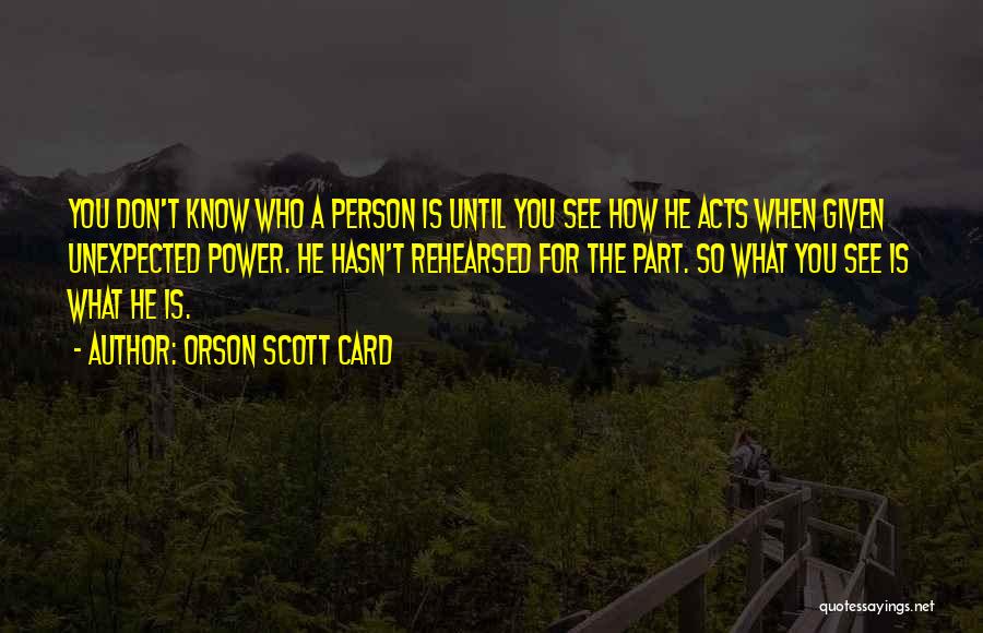 Orson Scott Card Quotes: You Don't Know Who A Person Is Until You See How He Acts When Given Unexpected Power. He Hasn't Rehearsed
