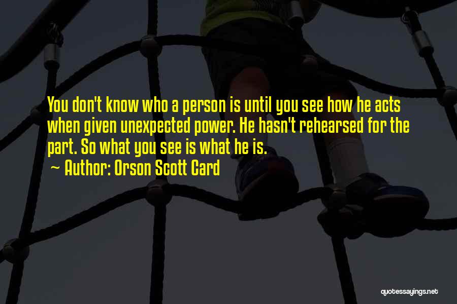 Orson Scott Card Quotes: You Don't Know Who A Person Is Until You See How He Acts When Given Unexpected Power. He Hasn't Rehearsed