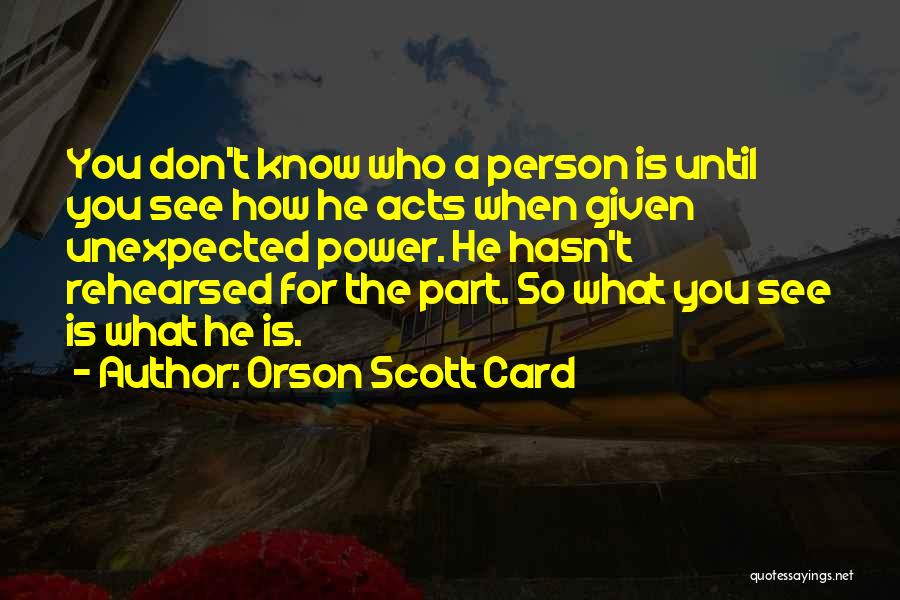 Orson Scott Card Quotes: You Don't Know Who A Person Is Until You See How He Acts When Given Unexpected Power. He Hasn't Rehearsed
