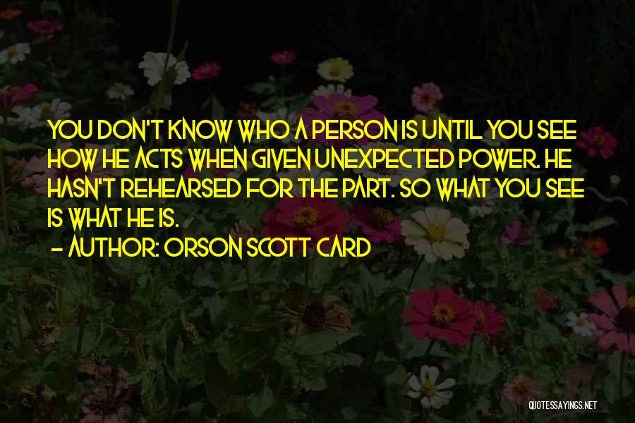 Orson Scott Card Quotes: You Don't Know Who A Person Is Until You See How He Acts When Given Unexpected Power. He Hasn't Rehearsed