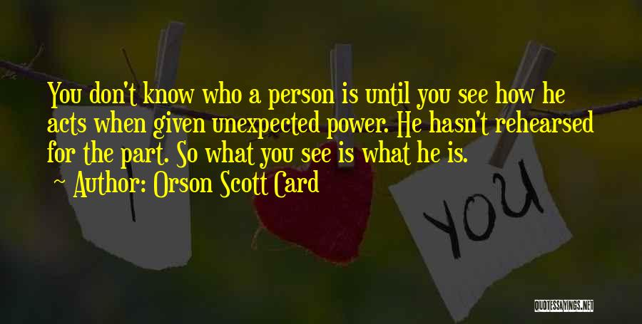 Orson Scott Card Quotes: You Don't Know Who A Person Is Until You See How He Acts When Given Unexpected Power. He Hasn't Rehearsed