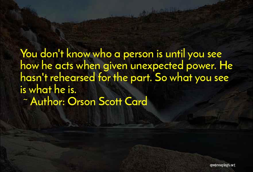 Orson Scott Card Quotes: You Don't Know Who A Person Is Until You See How He Acts When Given Unexpected Power. He Hasn't Rehearsed