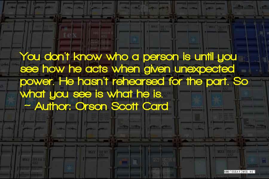 Orson Scott Card Quotes: You Don't Know Who A Person Is Until You See How He Acts When Given Unexpected Power. He Hasn't Rehearsed