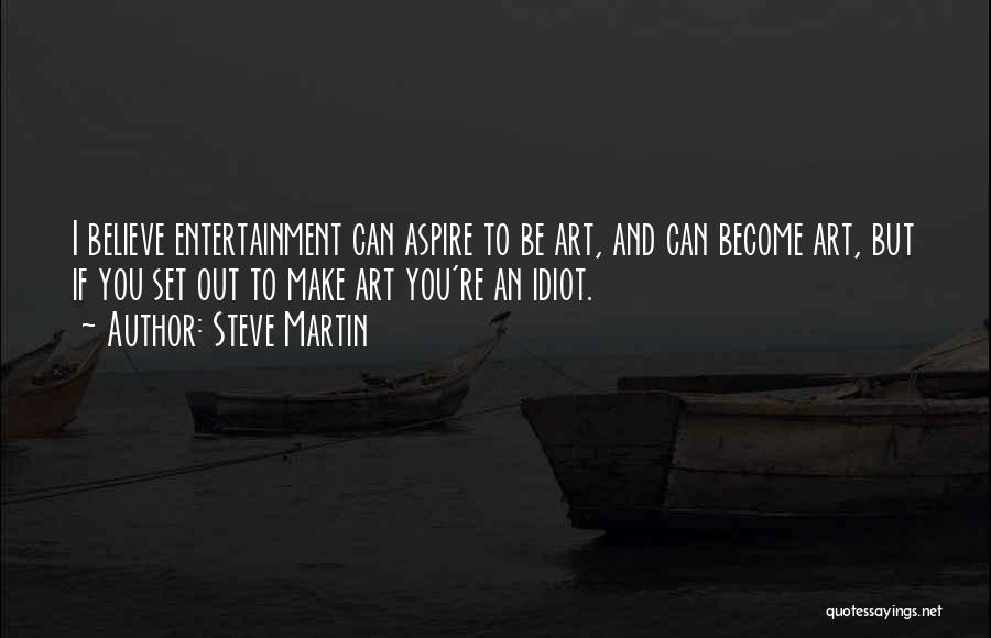 Steve Martin Quotes: I Believe Entertainment Can Aspire To Be Art, And Can Become Art, But If You Set Out To Make Art