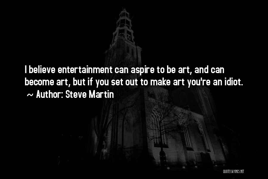 Steve Martin Quotes: I Believe Entertainment Can Aspire To Be Art, And Can Become Art, But If You Set Out To Make Art