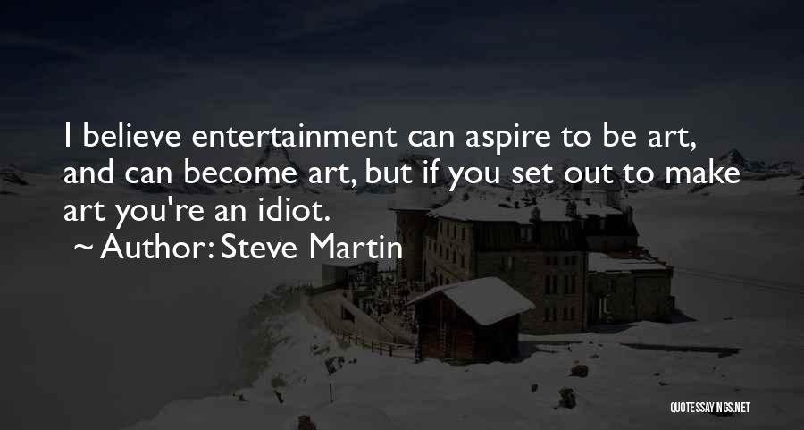 Steve Martin Quotes: I Believe Entertainment Can Aspire To Be Art, And Can Become Art, But If You Set Out To Make Art
