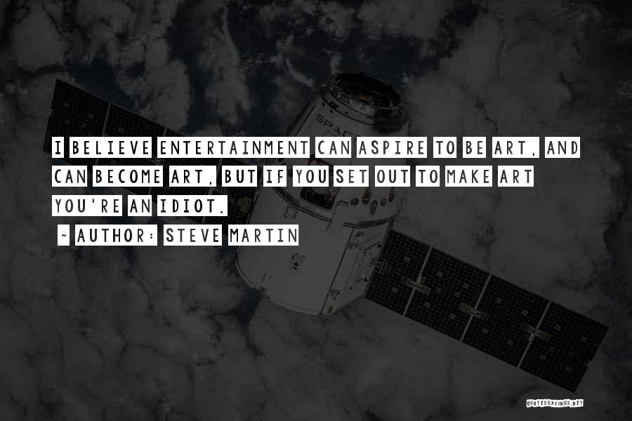 Steve Martin Quotes: I Believe Entertainment Can Aspire To Be Art, And Can Become Art, But If You Set Out To Make Art
