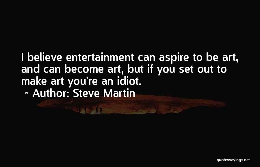 Steve Martin Quotes: I Believe Entertainment Can Aspire To Be Art, And Can Become Art, But If You Set Out To Make Art