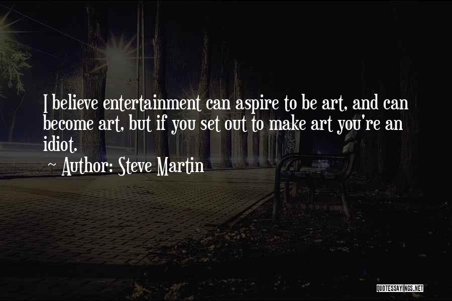 Steve Martin Quotes: I Believe Entertainment Can Aspire To Be Art, And Can Become Art, But If You Set Out To Make Art
