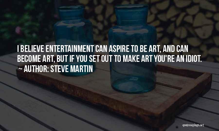 Steve Martin Quotes: I Believe Entertainment Can Aspire To Be Art, And Can Become Art, But If You Set Out To Make Art