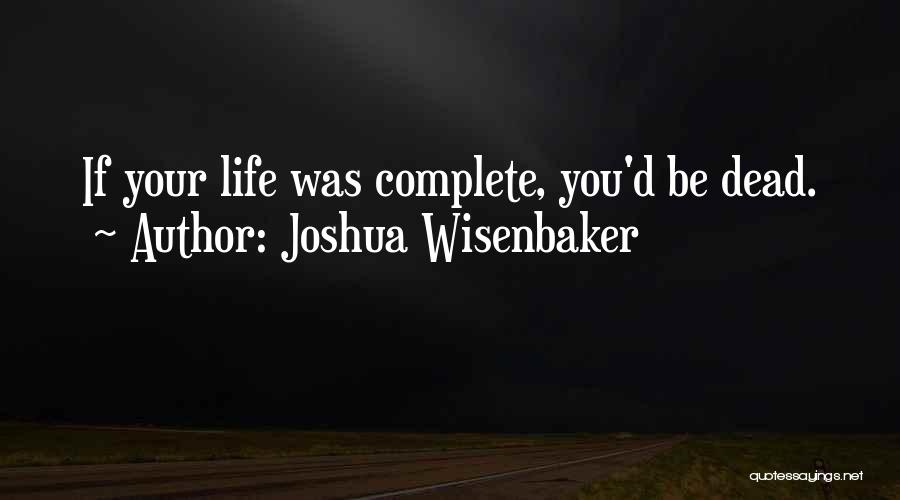 Joshua Wisenbaker Quotes: If Your Life Was Complete, You'd Be Dead.