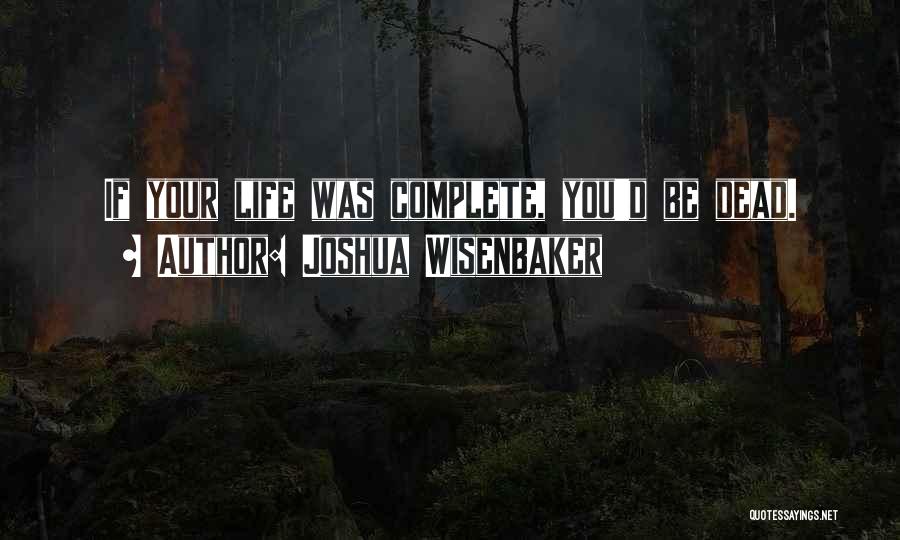 Joshua Wisenbaker Quotes: If Your Life Was Complete, You'd Be Dead.