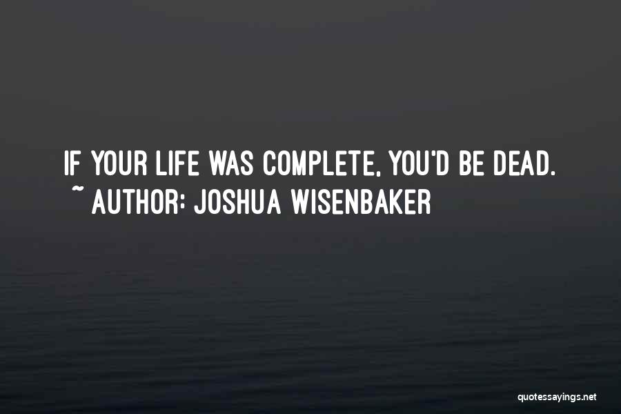 Joshua Wisenbaker Quotes: If Your Life Was Complete, You'd Be Dead.