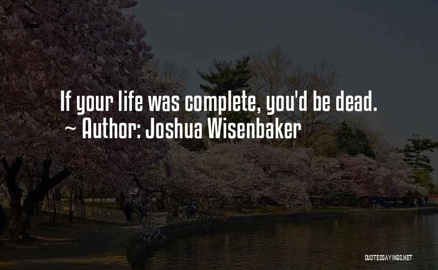 Joshua Wisenbaker Quotes: If Your Life Was Complete, You'd Be Dead.