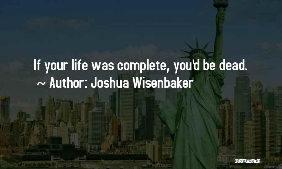 Joshua Wisenbaker Quotes: If Your Life Was Complete, You'd Be Dead.