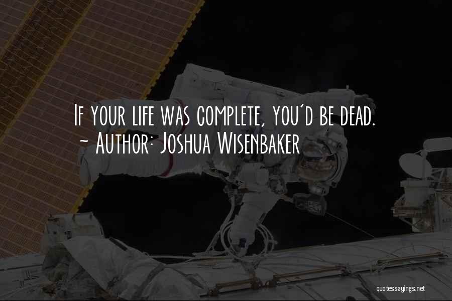 Joshua Wisenbaker Quotes: If Your Life Was Complete, You'd Be Dead.