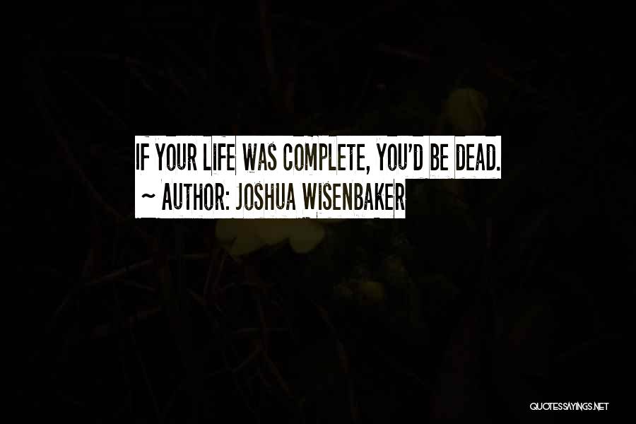 Joshua Wisenbaker Quotes: If Your Life Was Complete, You'd Be Dead.