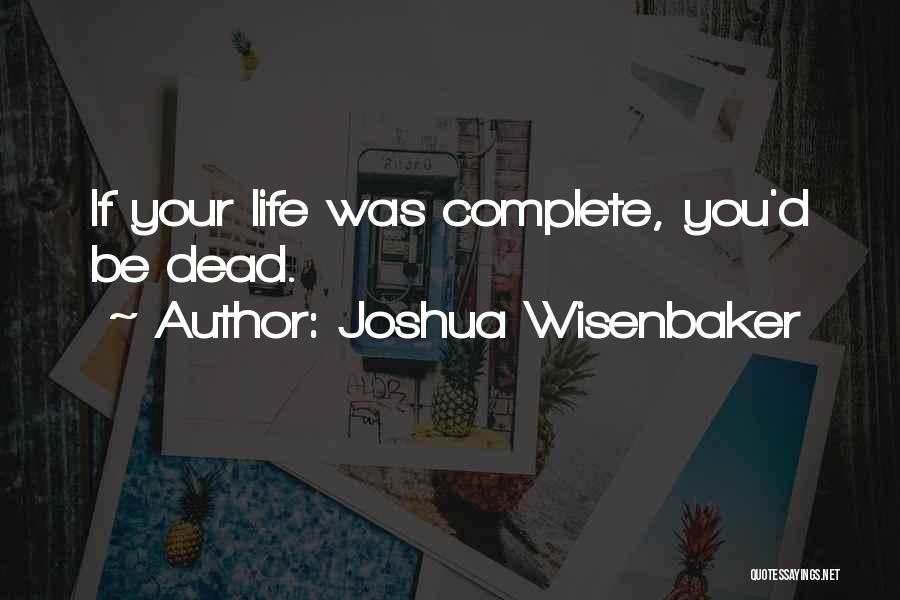 Joshua Wisenbaker Quotes: If Your Life Was Complete, You'd Be Dead.