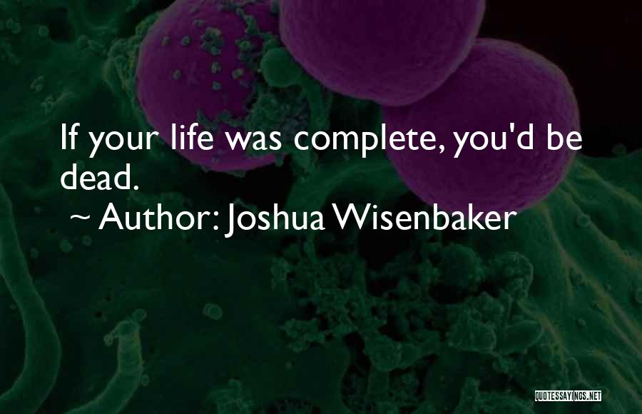 Joshua Wisenbaker Quotes: If Your Life Was Complete, You'd Be Dead.