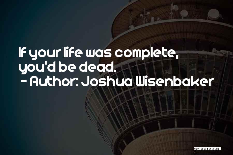 Joshua Wisenbaker Quotes: If Your Life Was Complete, You'd Be Dead.