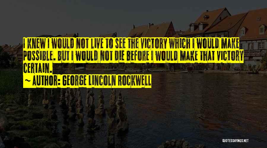 George Lincoln Rockwell Quotes: I Knew I Would Not Live To See The Victory Which I Would Make Possible. But I Would Not Die