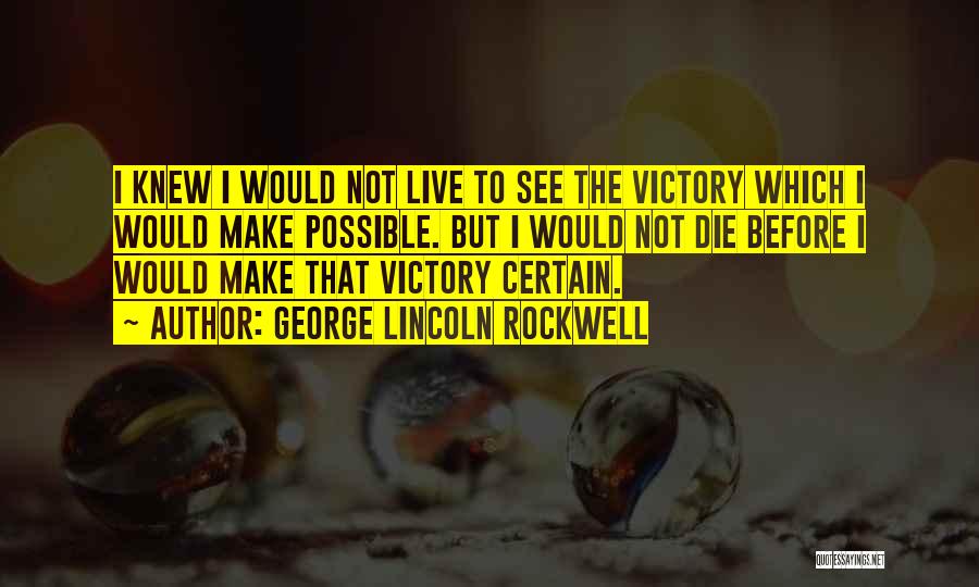 George Lincoln Rockwell Quotes: I Knew I Would Not Live To See The Victory Which I Would Make Possible. But I Would Not Die