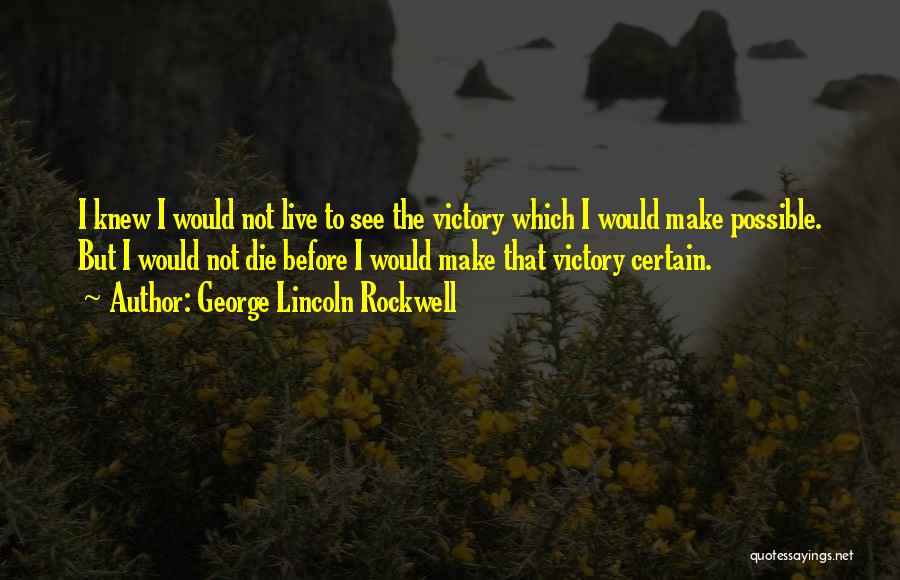 George Lincoln Rockwell Quotes: I Knew I Would Not Live To See The Victory Which I Would Make Possible. But I Would Not Die