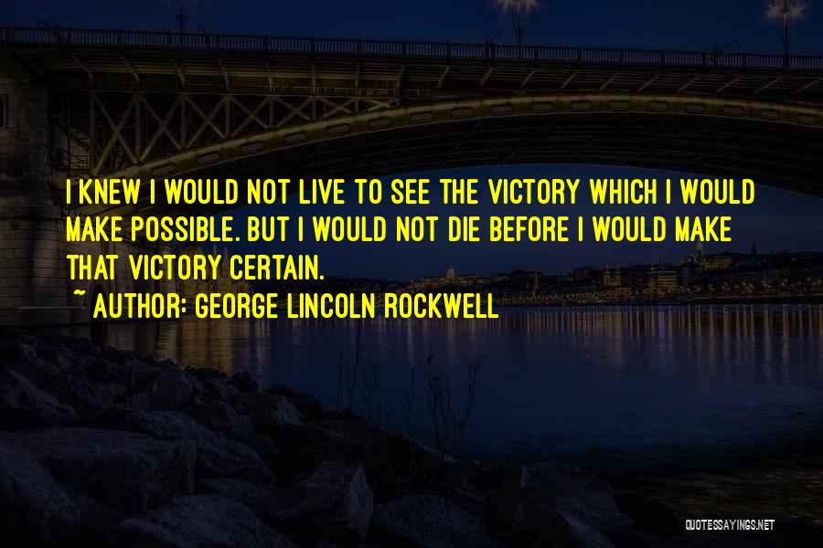 George Lincoln Rockwell Quotes: I Knew I Would Not Live To See The Victory Which I Would Make Possible. But I Would Not Die
