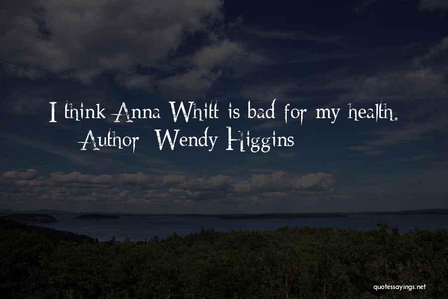 Wendy Higgins Quotes: I Think Anna Whitt Is Bad For My Health.