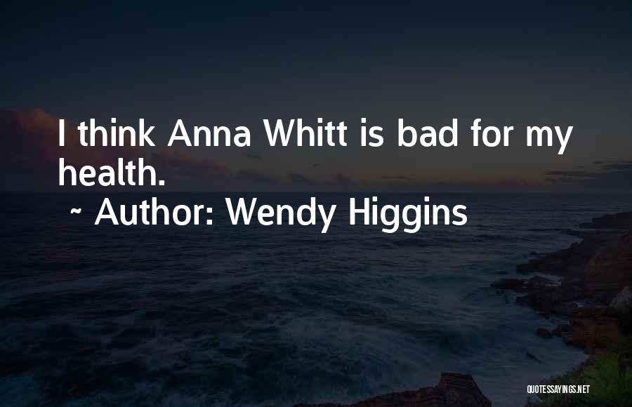 Wendy Higgins Quotes: I Think Anna Whitt Is Bad For My Health.