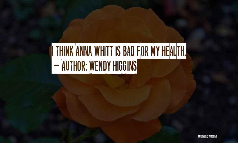 Wendy Higgins Quotes: I Think Anna Whitt Is Bad For My Health.