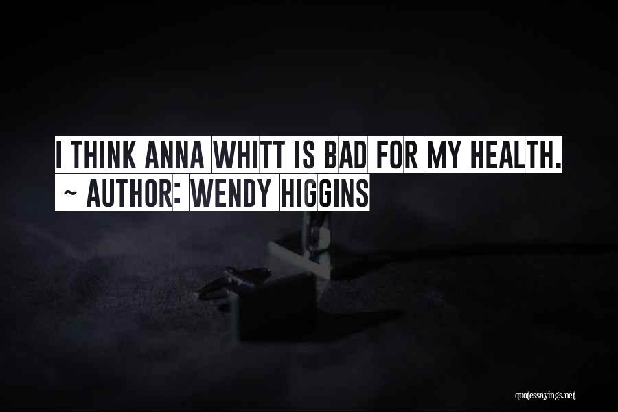 Wendy Higgins Quotes: I Think Anna Whitt Is Bad For My Health.
