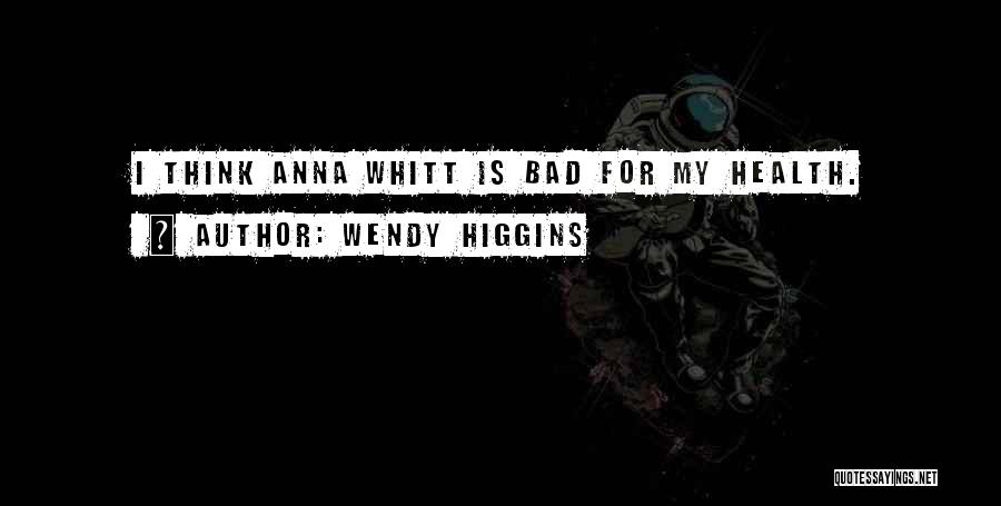 Wendy Higgins Quotes: I Think Anna Whitt Is Bad For My Health.