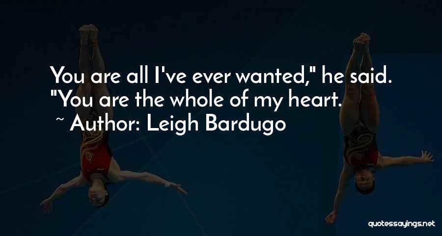 Leigh Bardugo Quotes: You Are All I've Ever Wanted, He Said. You Are The Whole Of My Heart.