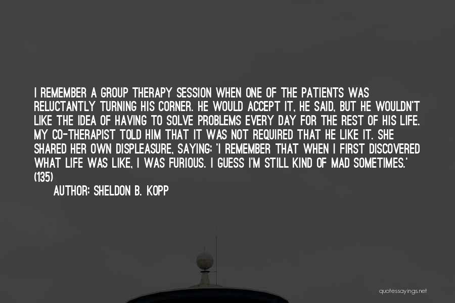 Sheldon B. Kopp Quotes: I Remember A Group Therapy Session When One Of The Patients Was Reluctantly Turning His Corner. He Would Accept It,