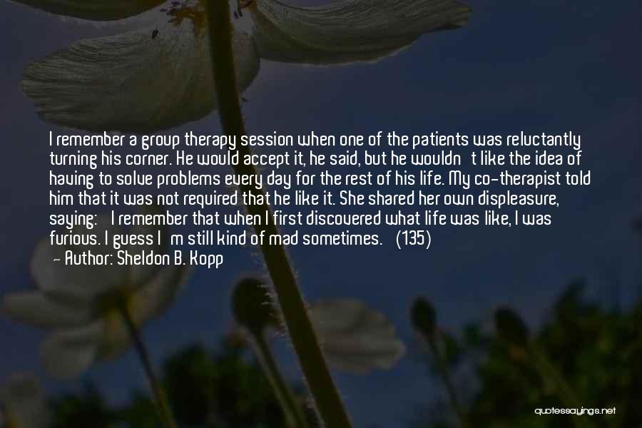 Sheldon B. Kopp Quotes: I Remember A Group Therapy Session When One Of The Patients Was Reluctantly Turning His Corner. He Would Accept It,