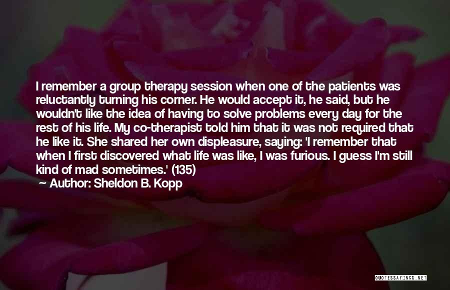 Sheldon B. Kopp Quotes: I Remember A Group Therapy Session When One Of The Patients Was Reluctantly Turning His Corner. He Would Accept It,