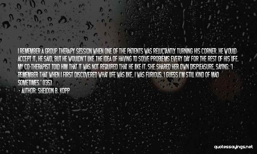 Sheldon B. Kopp Quotes: I Remember A Group Therapy Session When One Of The Patients Was Reluctantly Turning His Corner. He Would Accept It,