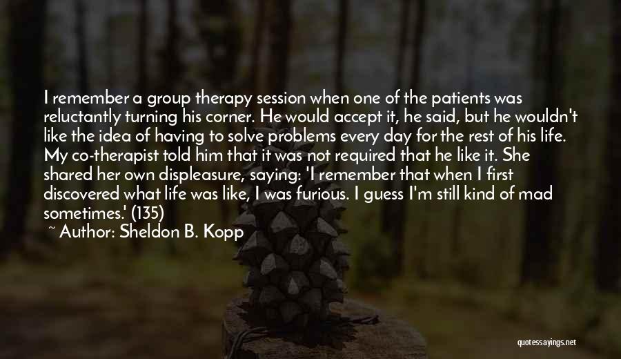 Sheldon B. Kopp Quotes: I Remember A Group Therapy Session When One Of The Patients Was Reluctantly Turning His Corner. He Would Accept It,