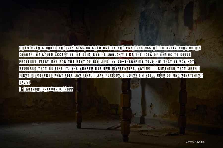 Sheldon B. Kopp Quotes: I Remember A Group Therapy Session When One Of The Patients Was Reluctantly Turning His Corner. He Would Accept It,