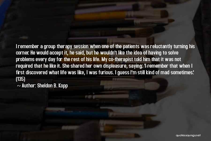 Sheldon B. Kopp Quotes: I Remember A Group Therapy Session When One Of The Patients Was Reluctantly Turning His Corner. He Would Accept It,