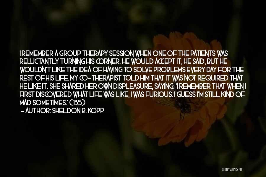 Sheldon B. Kopp Quotes: I Remember A Group Therapy Session When One Of The Patients Was Reluctantly Turning His Corner. He Would Accept It,