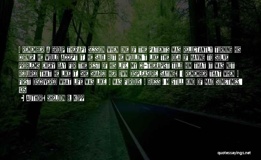 Sheldon B. Kopp Quotes: I Remember A Group Therapy Session When One Of The Patients Was Reluctantly Turning His Corner. He Would Accept It,