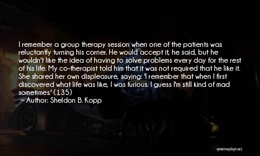Sheldon B. Kopp Quotes: I Remember A Group Therapy Session When One Of The Patients Was Reluctantly Turning His Corner. He Would Accept It,
