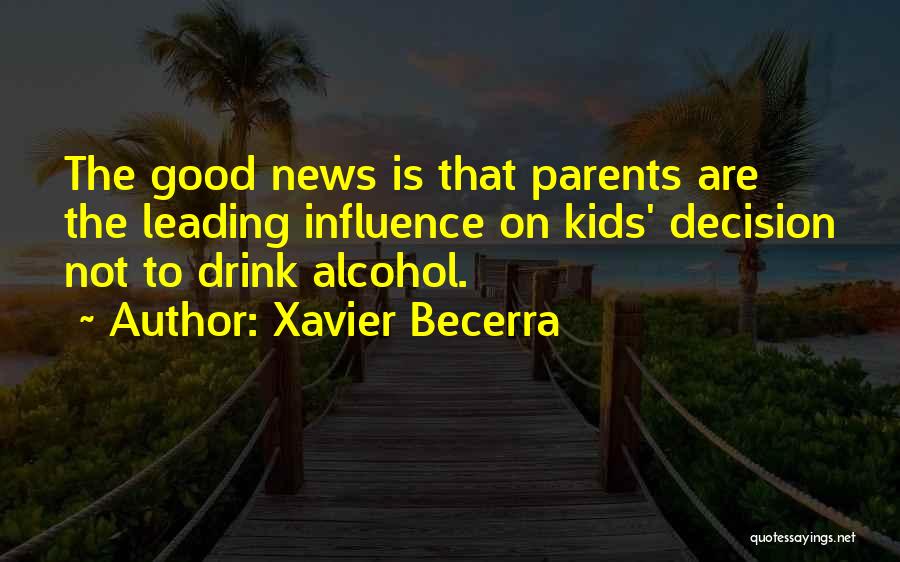 Xavier Becerra Quotes: The Good News Is That Parents Are The Leading Influence On Kids' Decision Not To Drink Alcohol.