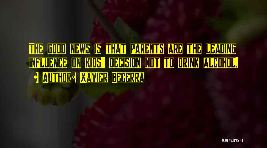 Xavier Becerra Quotes: The Good News Is That Parents Are The Leading Influence On Kids' Decision Not To Drink Alcohol.