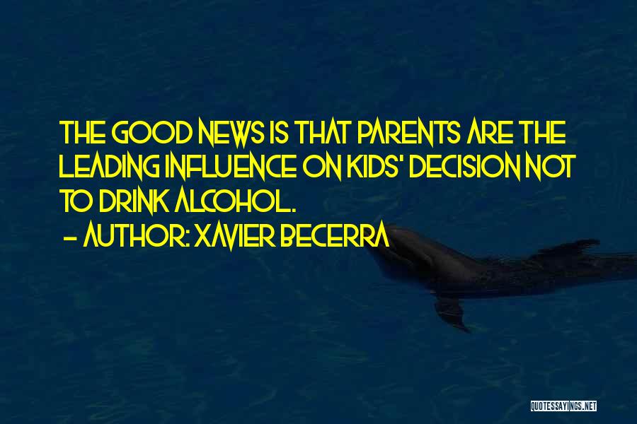 Xavier Becerra Quotes: The Good News Is That Parents Are The Leading Influence On Kids' Decision Not To Drink Alcohol.
